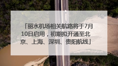丽水机场相关航路将于7月10日启用，初期拟开通至北京、上海、深圳、贵阳航线