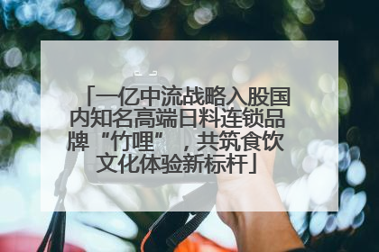 一亿中流战略入股国内知名高端日料连锁品牌“竹哩”，共筑食饮文化体验新标杆