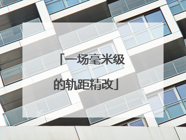 一场毫米级的轨距精改