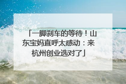 一脚刹车的等待！山东宝妈直呼太感动：来杭州创业选对了