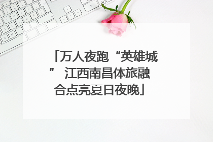 万人夜跑“英雄城” 江西南昌体旅融合点亮夏日夜晚