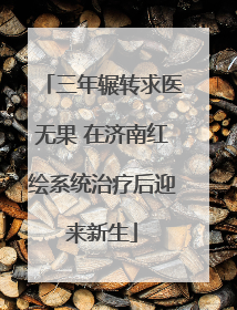 三年辗转求医无果 在济南红绘系统治疗后迎来新生