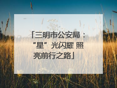 三明市公安局：“星”光闪耀 照亮前行之路