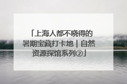 上海人都不晓得的 暑期宝藏打卡地｜自然资源探馆系列②