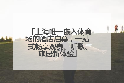 上海唯一嵌入体育场的酒店启幕，一站式畅享观赛、听歌、旅居新体验