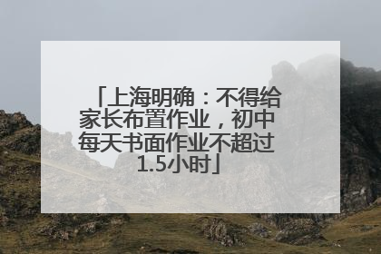 上海明确：不得给家长布置作业，初中每天书面作业不超过1.5小时
