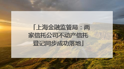 上海金融监管局：两家信托公司不动产信托登记同步成功落地