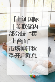 上证国际｜美联储内部分歧“摆上台面” 市场押注秋季开启降息