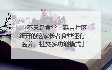 不只是食堂，延吉社区新开的这家长者食堂还有医养、社交多功能模式
