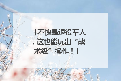 不愧是退役军人，这也能玩出“战术级”操作！