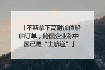 不断拿下高附加值船舶订单，跨国企业称中国已是“主航道”