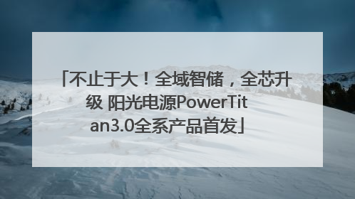 不止于大！全域智储，全芯升级 阳光电源PowerTitan3.0全系产品首发