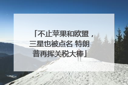不止苹果和欧盟，三星也被点名 特朗普再挥关税大棒