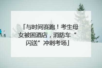 与时间赛跑！考生母女被困酒店，消防车“闪送”冲刺考场