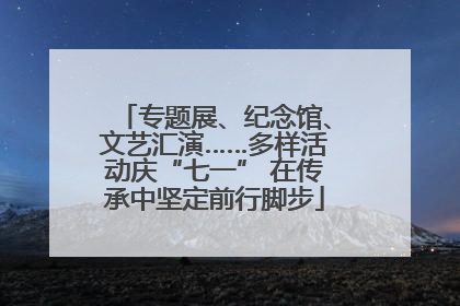 专题展、纪念馆、文艺汇演……多样活动庆“七一” 在传承中坚定前行脚步