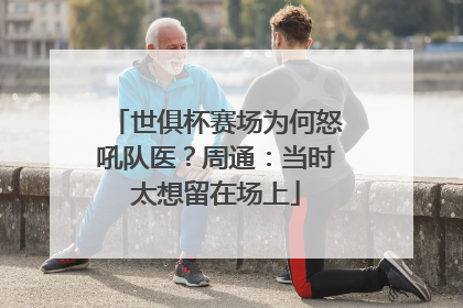 世俱杯赛场为何怒吼队医？周通：当时太想留在场上