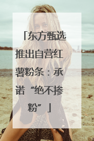 东方甄选推出自营红薯粉条：承诺“绝不掺粉”