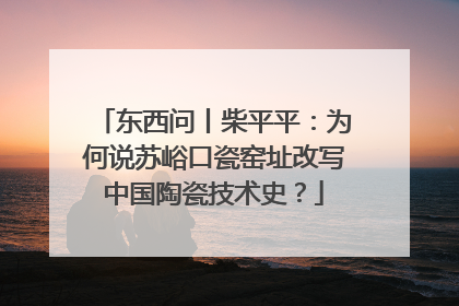东西问丨柴平平：为何说苏峪口瓷窑址改写中国陶瓷技术史？