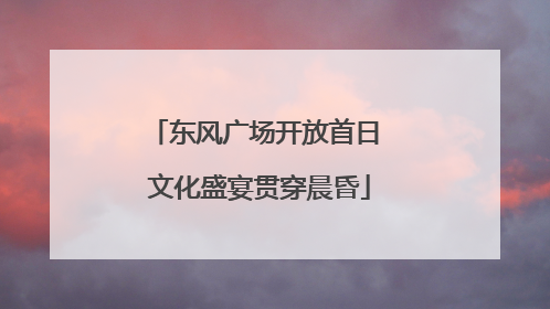 东风广场开放首日 文化盛宴贯穿晨昏