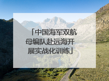 中国海军双航母编队赴远海开展实战化训练