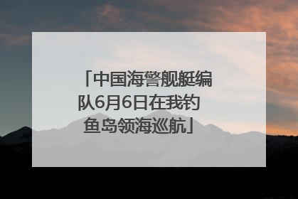 中国海警舰艇编队6月6日在我钓鱼岛领海巡航