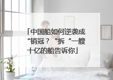 中国船如何逆袭成“销冠？“拆“一艘十亿的船告诉你