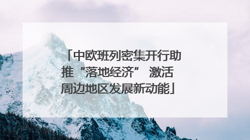 中欧班列密集开行助推“落地经济” 激活周边地区发展新动能