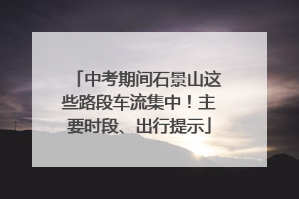 中考期间石景山这些路段车流集中！主要时段、出行提示