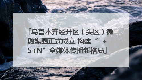 乌鲁木齐经开区（头区）微融媒圈正式成立 构建“1+5+N”全媒体传播新格局