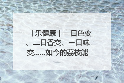 乐健康｜一日色变、二日香变、三日味变……如今的荔枝能存放多久？