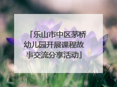 乐山市中区茅桥幼儿园开展课程故事交流分享活动