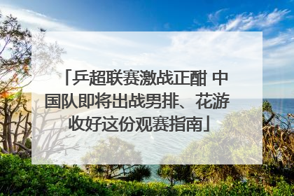 乒超联赛激战正酣 中国队即将出战男排、花游 收好这份观赛指南