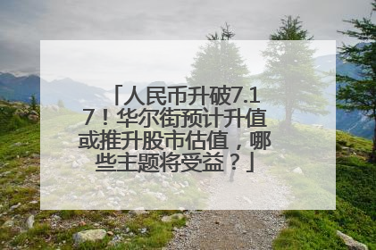 人民币升破7.17！华尔街预计升值或推升股市估值，哪些主题将受益？