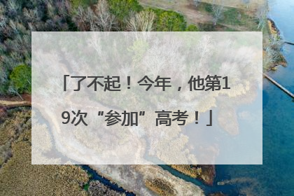 了不起！今年，他第19次“参加”高考！
