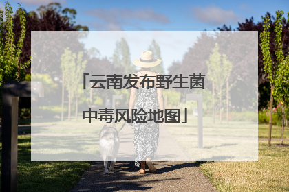 云南发布野生菌中毒风险地图