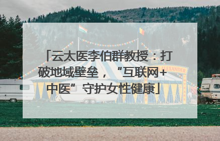 云太医李伯群教授：打破地域壁垒，“互联网+中医”守护女性健康