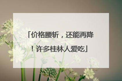 价格腰斩，还能再降！许多桂林人爱吃