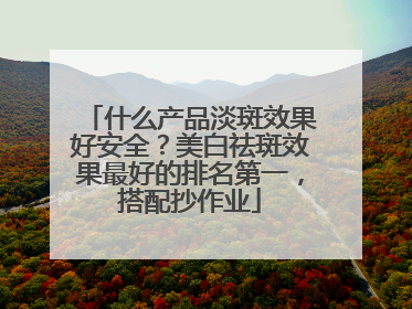 什么产品淡斑效果好安全？美白祛斑效果最好的排名第一，搭配抄作业