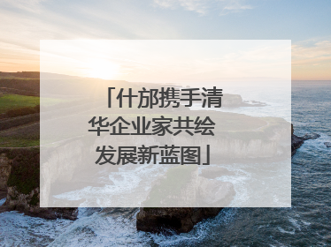 什邡携手清华企业家共绘发展新蓝图