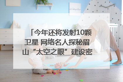 今年还将发射10颗卫星 网络名人探秘眉山“太空之眼”建设密码｜网络名人四川行