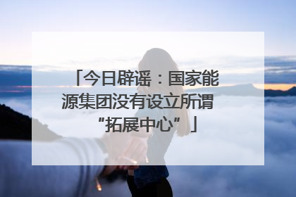 今日辟谣：国家能源集团没有设立所谓“拓展中心”