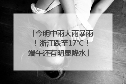 今明中雨大雨暴雨！浙江跌至17℃！端午还有明显降水