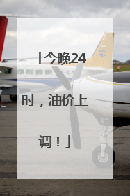 今晚24时，油价上调！