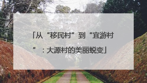 从“移民村”到“宜游村”：大源村的美丽蜕变