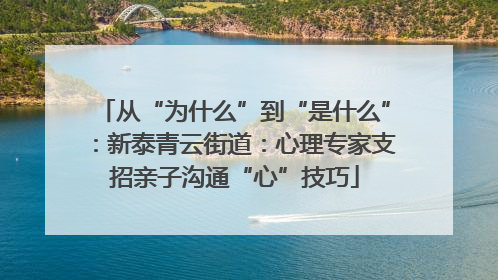 从“为什么”到“是什么”：新泰青云街道：心理专家支招亲子沟通“心”技巧