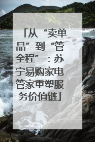 从“卖单品”到“管全程”：苏宁易购家电管家重塑服务价值链