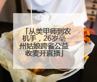 从美甲师到农机手，26岁亳州姑娘跨省公益收麦开直播