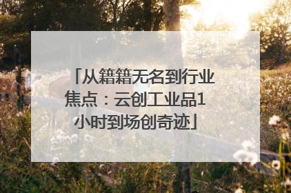 从籍籍无名到行业焦点：云创工业品1小时到场创奇迹