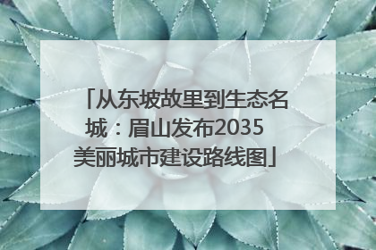 从东坡故里到生态名城：眉山发布2035美丽城市建设路线图
