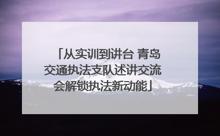 从实训到讲台 青岛交通执法支队述讲交流会解锁执法新动能